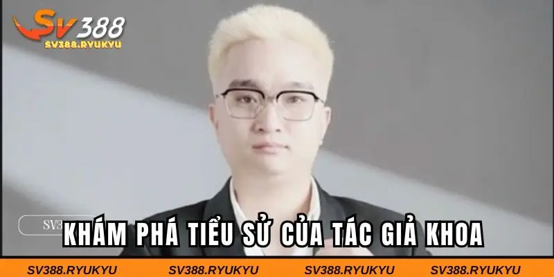 Tìm hiểu về tiểu sử của tác giả Khoa